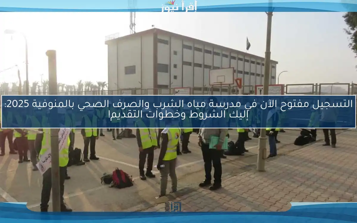 التسجيل مفتوح الآن في مدرسة مياه الشرب والصرف الصحي بالمنوفية 2025: إليك الشروط وخطوات التقديم!