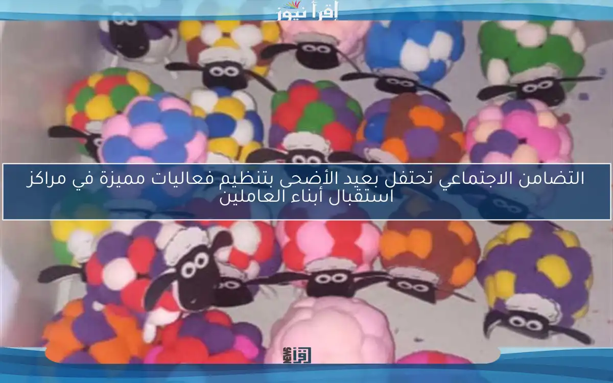 التضامن الاجتماعي تحتفل بعيد الأضحى بتنظيم فعاليات مميزة في مراكز استقبال أبناء العاملين