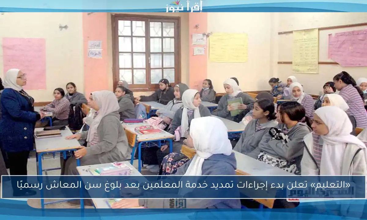 «التعليم» تعلن بدء إجراءات تمديد خدمة المعلمين بعد بلوغ سن المعاش رسميًا