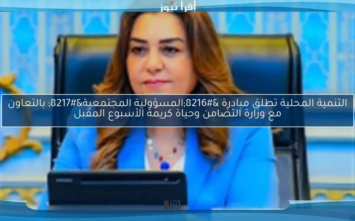 التنمية المحلية تطلق مبادرة ‘المسؤولية المجتمعية’ بالتعاون مع وزارة التضامن وحياة كريمة الأسبوع المقبل