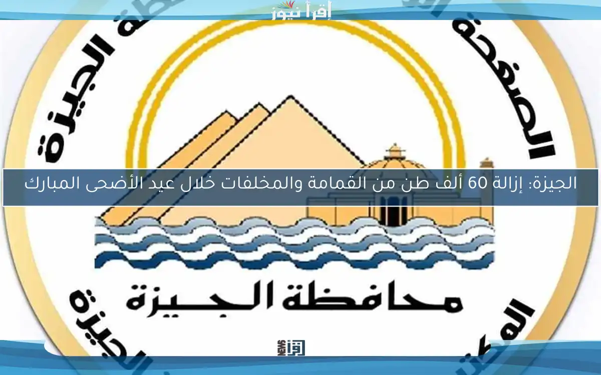الجيزة: إزالة 60 ألف طن من القمامة والمخلفات خلال عيد الأضحى المبارك