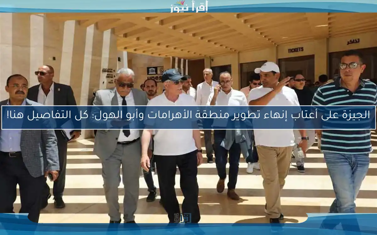 الجيزة على أعتاب إنهاء تطوير منطقة الأهرامات وأبو الهول: كل التفاصيل هنا!