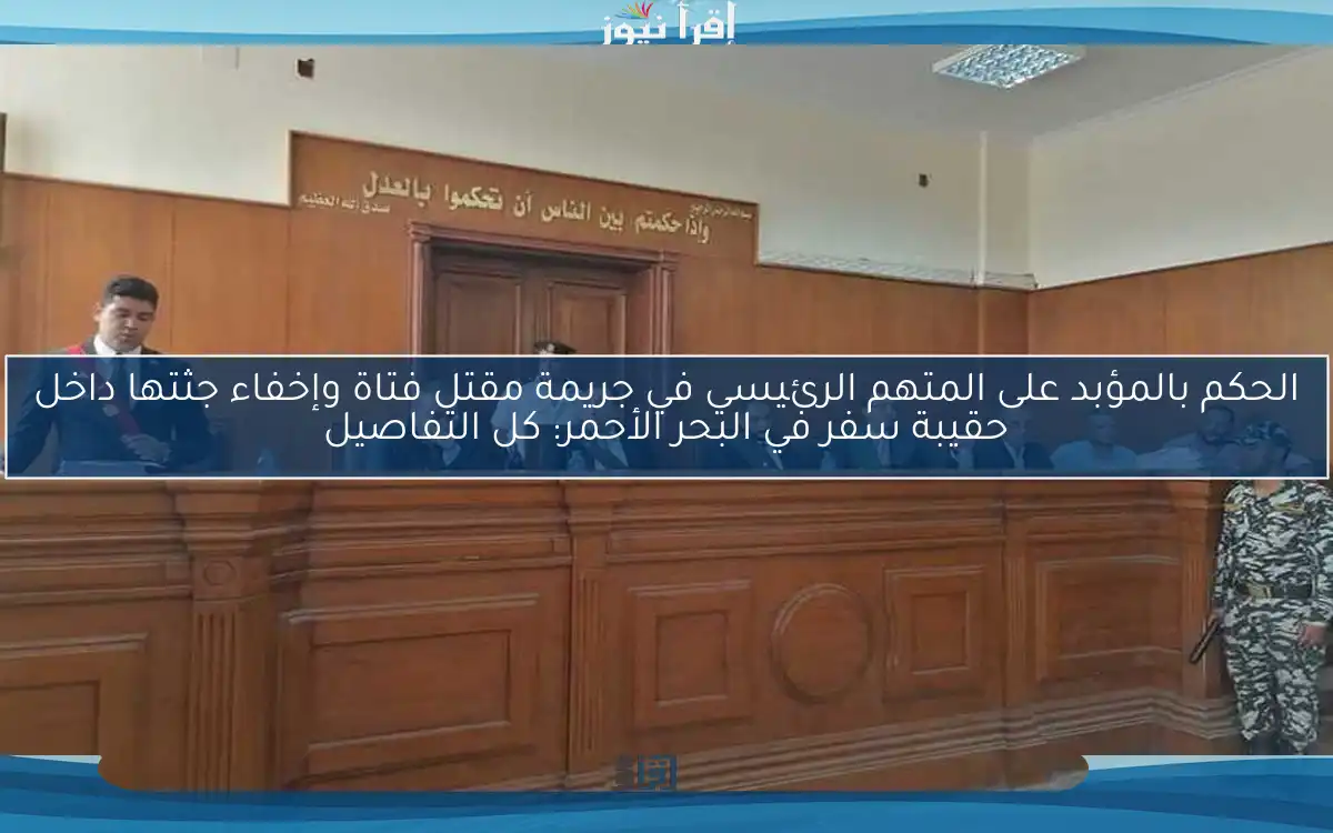 الحكم بالمؤبد على المتهم الرئيسي في جريمة مقتل فتاة وإخفاء جثتها داخل حقيبة سفر في البحر الأحمر: كل التفاصيل