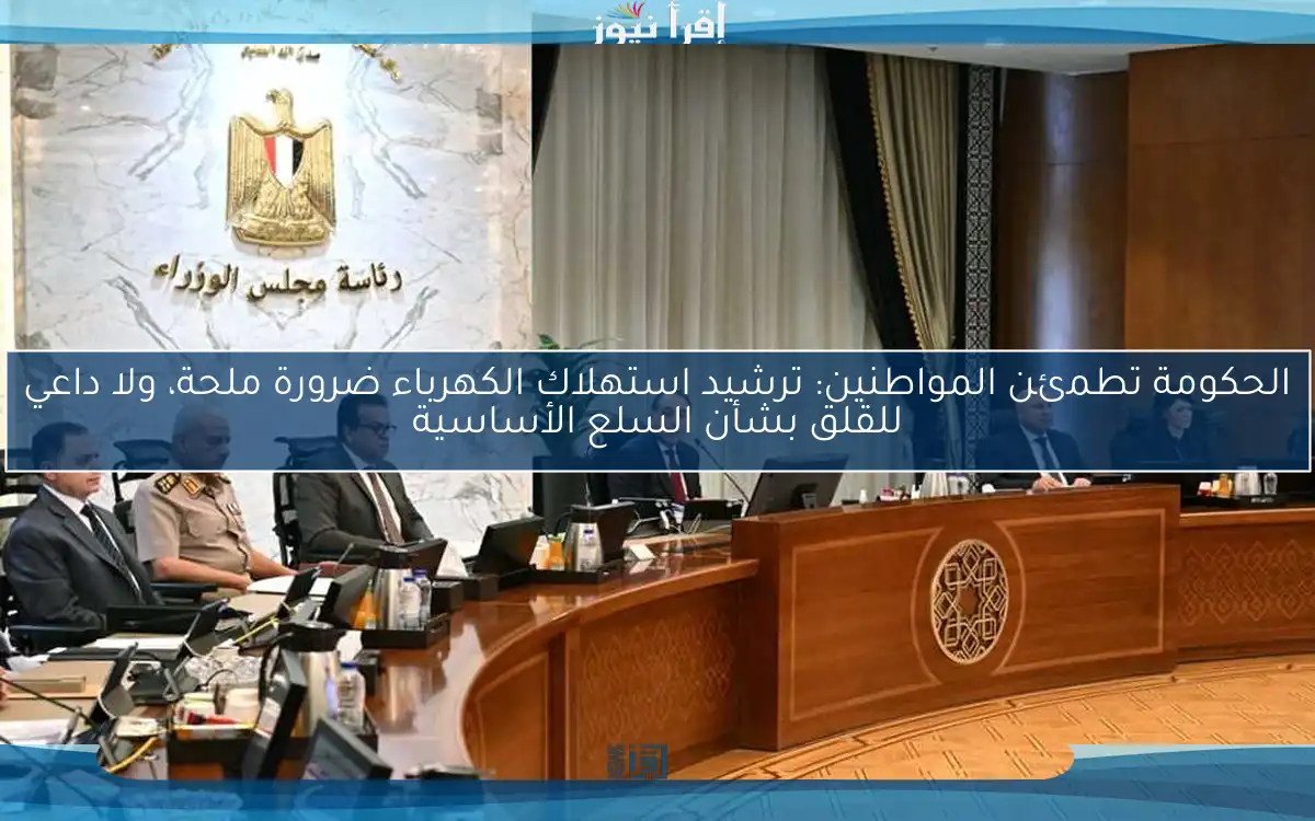الحكومة تطمئن المواطنين: ترشيد استهلاك الكهرباء ضرورة ملحة، ولا داعي للقلق بشأن السلع الأساسية