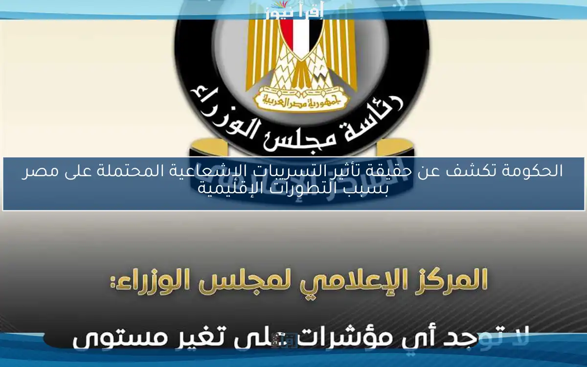 الحكومة تكشف عن حقيقة تأثير التسريبات الإشعاعية المحتملة على مصر بسبب التطورات الإقليمية