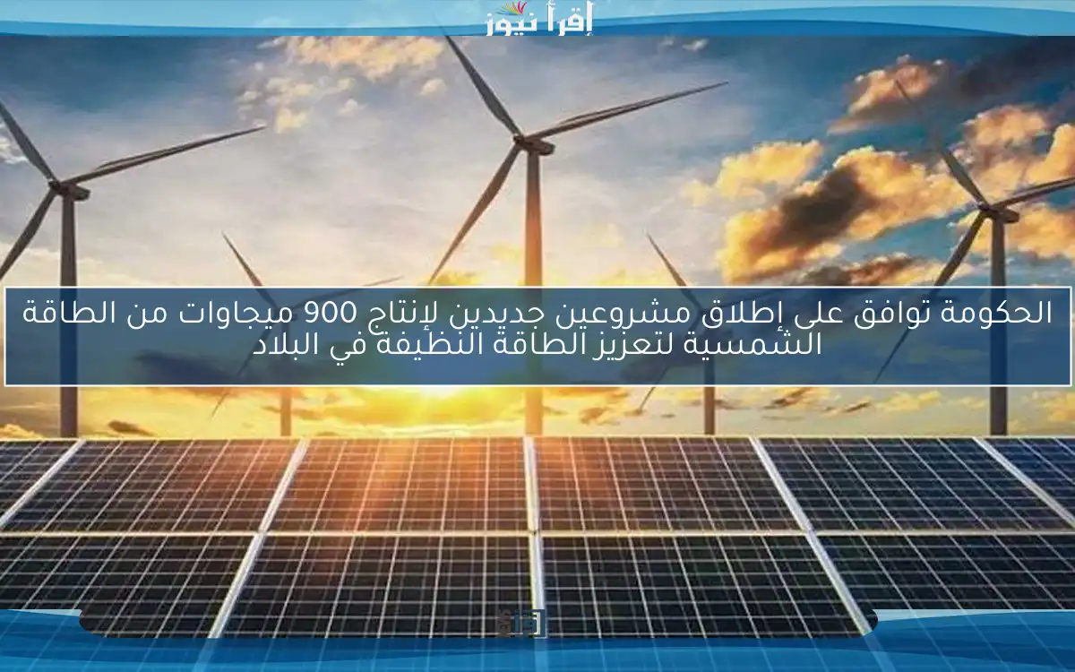 الحكومة توافق على إطلاق مشروعين جديدين لإنتاج 900 ميجاوات من الطاقة الشمسية لتعزيز الطاقة النظيفة في البلاد