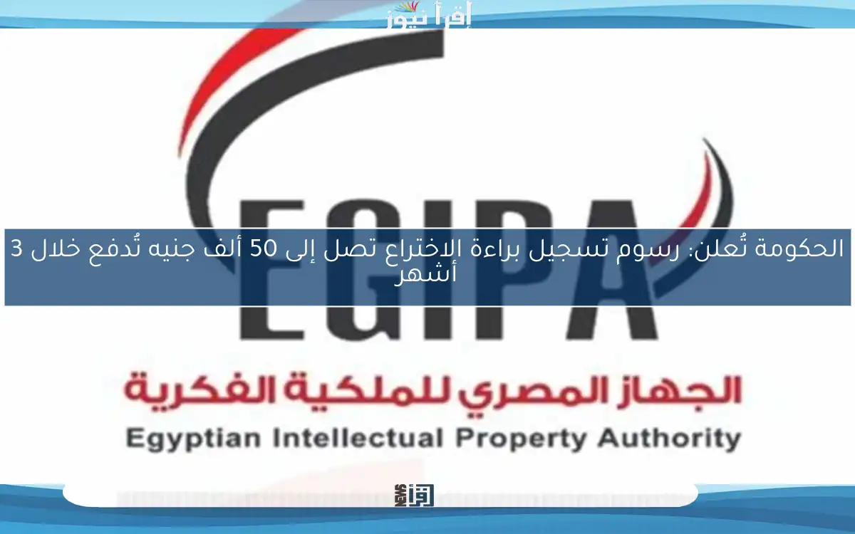 الحكومة تُعلن: رسوم تسجيل براءة الاختراع تصل إلى 50 ألف جنيه تُدفع خلال 3 أشهر
