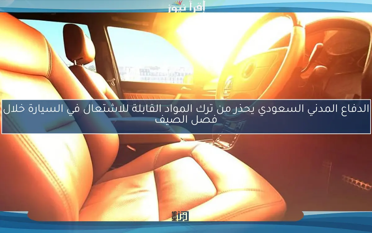 الدفاع المدني السعودي يحذر من ترك المواد القابلة للاشتعال في السيارة خلال فصل الصيف