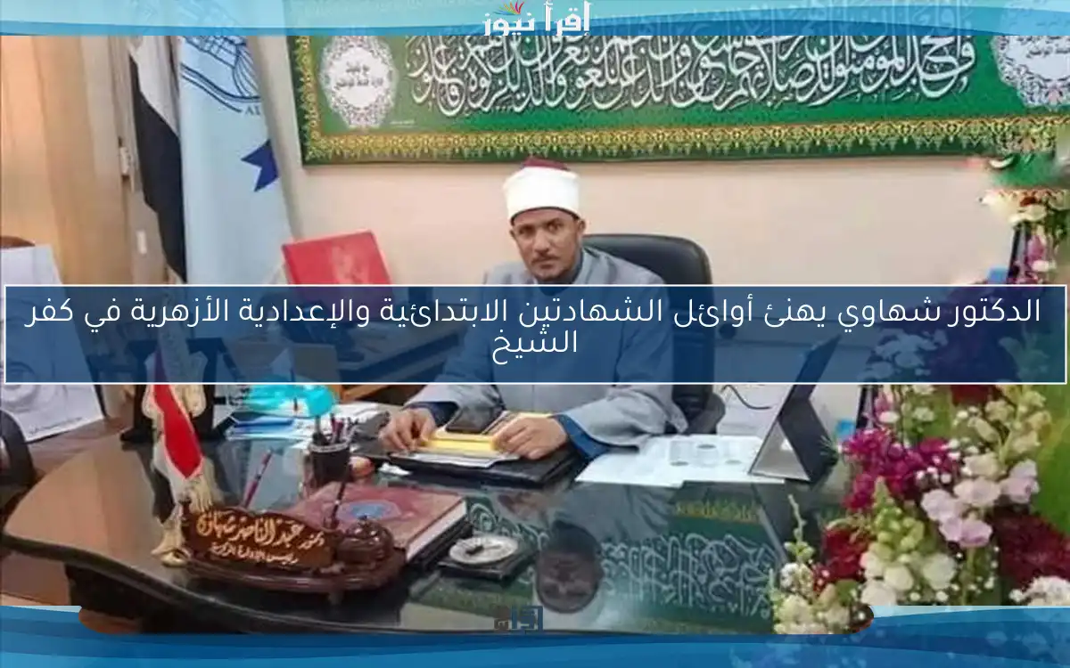 الدكتور شهاوي يهنئ أوائل الشهادتين الابتدائية والإعدادية الأزهرية في كفر الشيخ