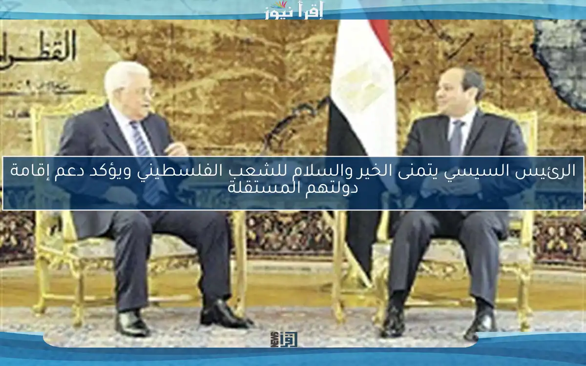 الرئيس السيسي يتمنى الخير والسلام للشعب الفلسطيني ويؤكد دعم إقامة دولتهم المستقلة