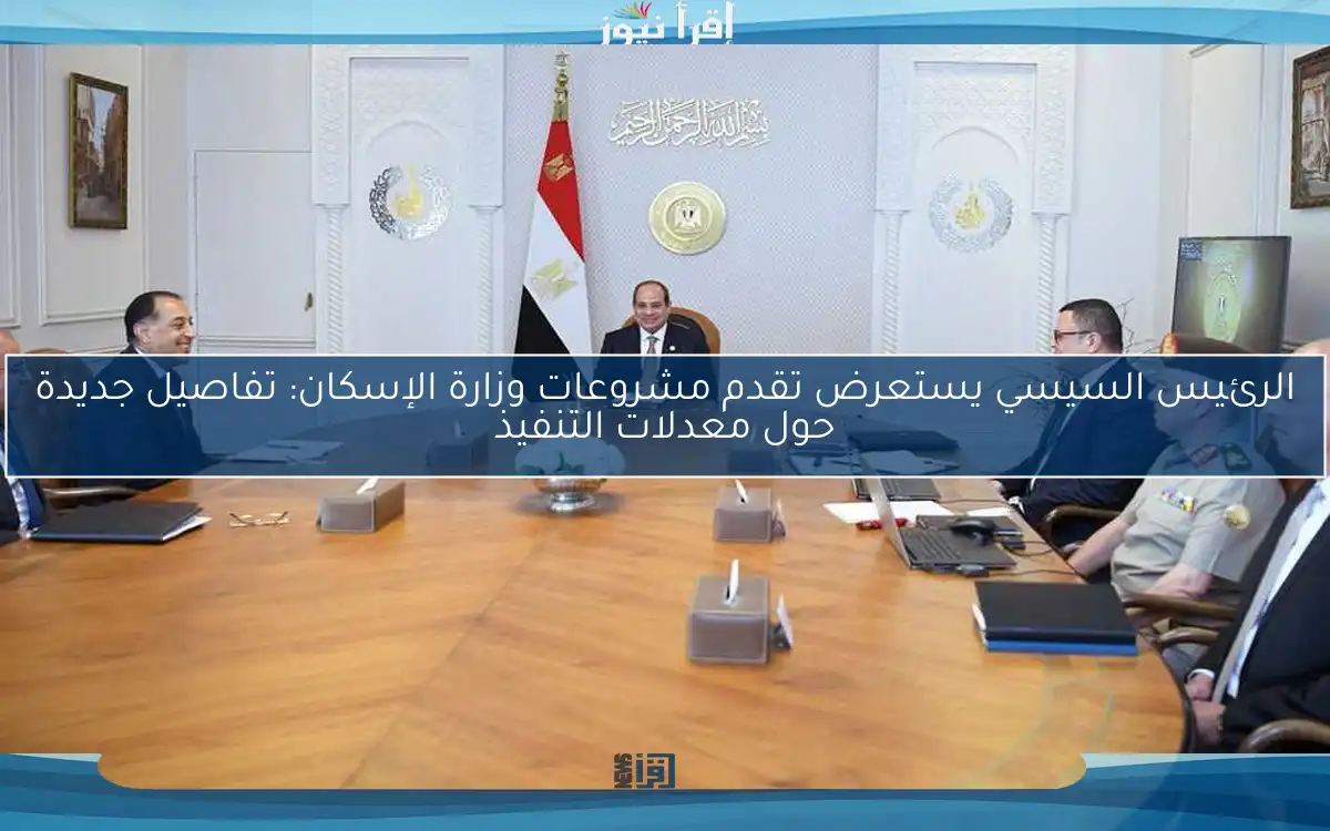 الرئيس السيسي يستعرض تقدم مشروعات وزارة الإسكان: تفاصيل جديدة حول معدلات التنفيذ