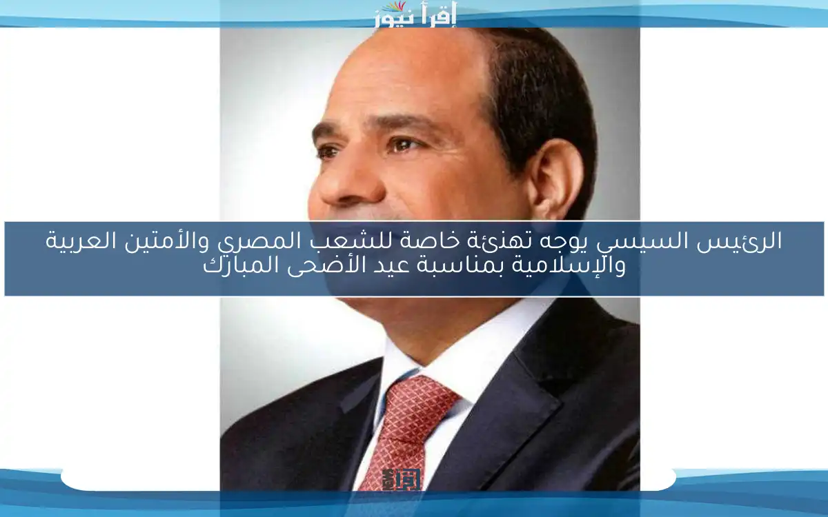 الرئيس السيسي يوجه تهنئة خاصة للشعب المصري والأمتين العربية والإسلامية بمناسبة عيد الأضحى المبارك