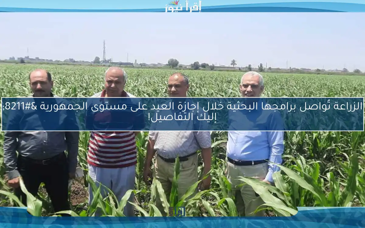 الزراعة تُواصل برامجها البحثية خلال إجازة العيد على مستوى الجمهورية – إليك التفاصيل!