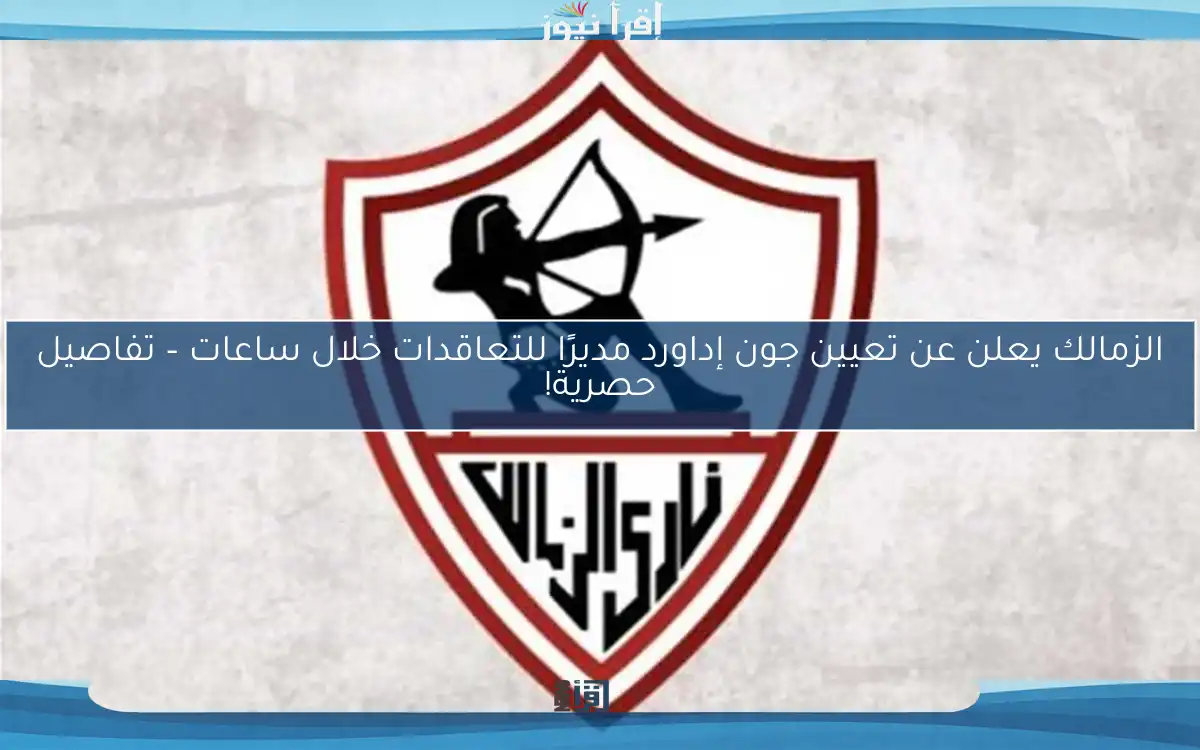 الزمالك يعلن عن تعيين جون إداورد مديرًا للتعاقدات خلال ساعات – تفاصيل حصرية!