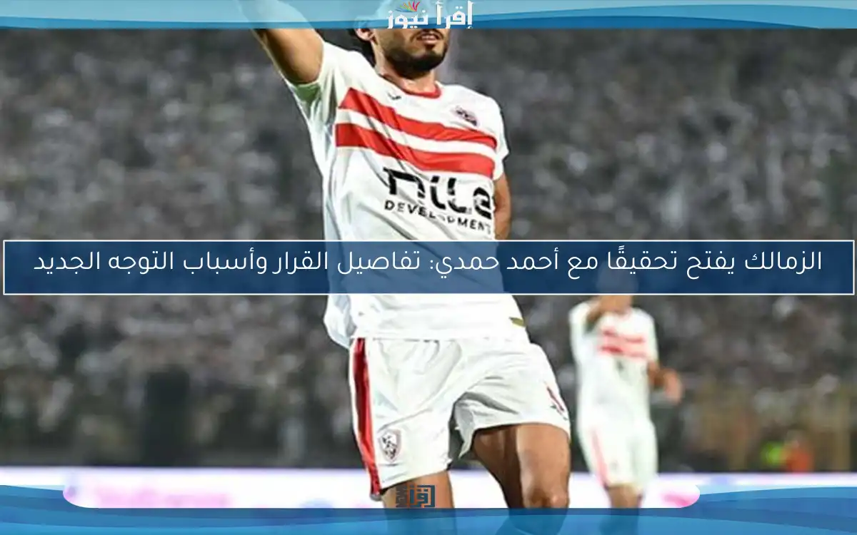 الزمالك يفتح تحقيقًا مع أحمد حمدي: تفاصيل القرار وأسباب التوجه الجديد