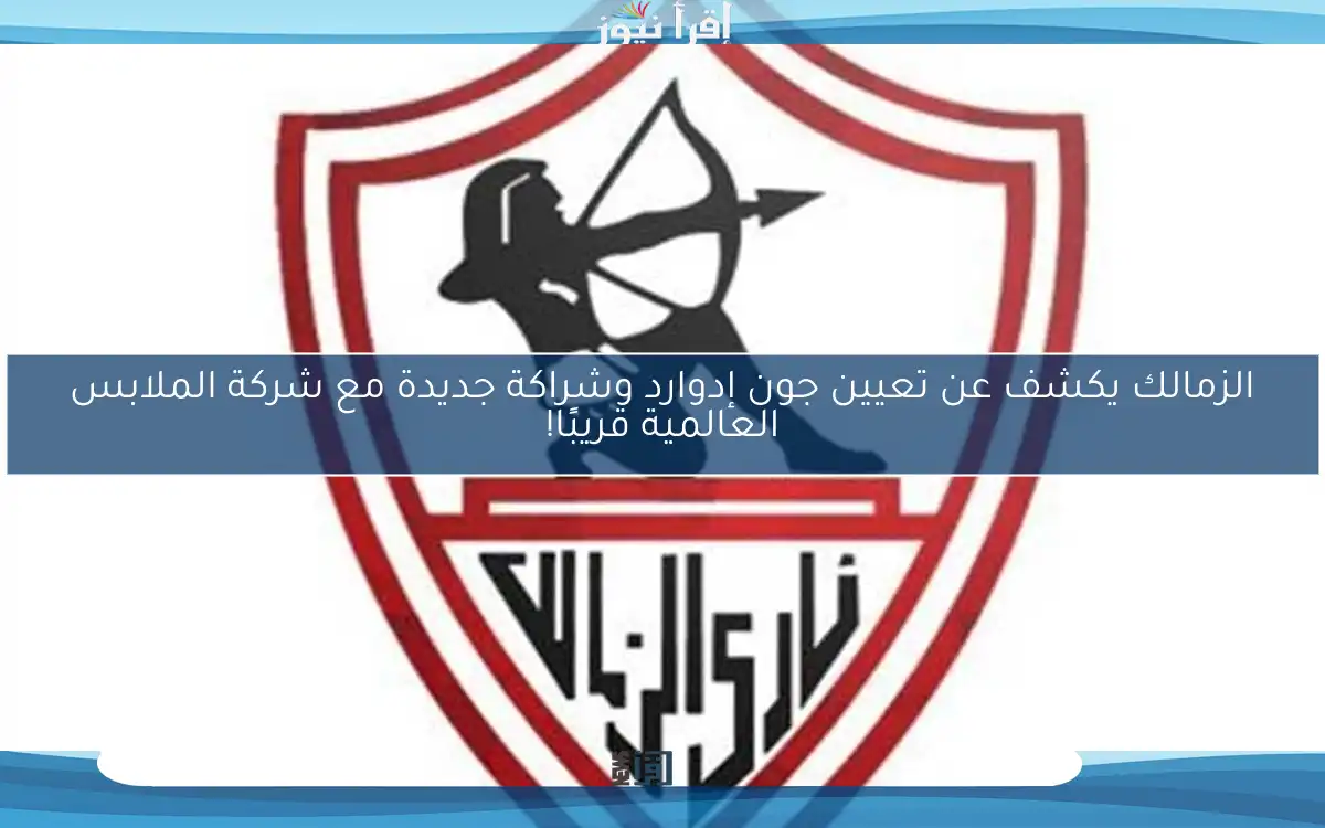 الزمالك يكشف عن تعيين جون إدوارد وشراكة جديدة مع شركة الملابس العالمية قريبًا!