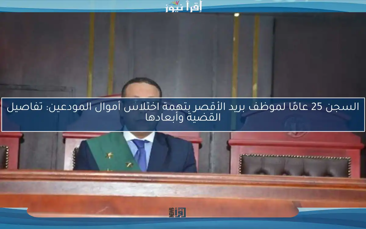السجن 25 عامًا لموظف بريد الأقصر بتهمة اختلاس أموال المودعين: تفاصيل القضية وأبعادها
