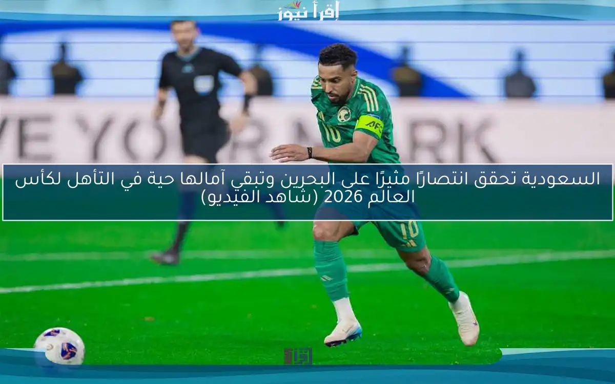 السعودية تحقق انتصارًا مثيرًا على البحرين وتبقي آمالها حية في التأهل لكأس العالم 2026 (شاهد الفيديو)