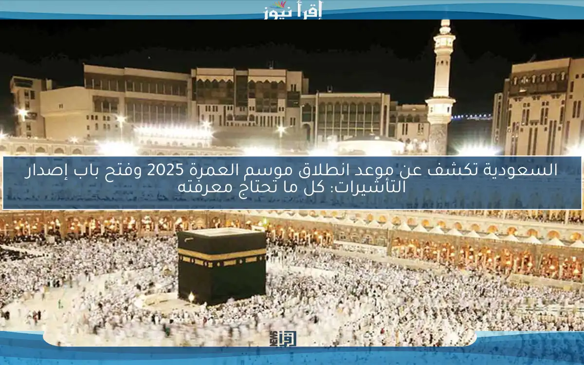 السعودية تكشف عن موعد انطلاق موسم العمرة 2025 وفتح باب إصدار التأشيرات: كل ما تحتاج معرفته