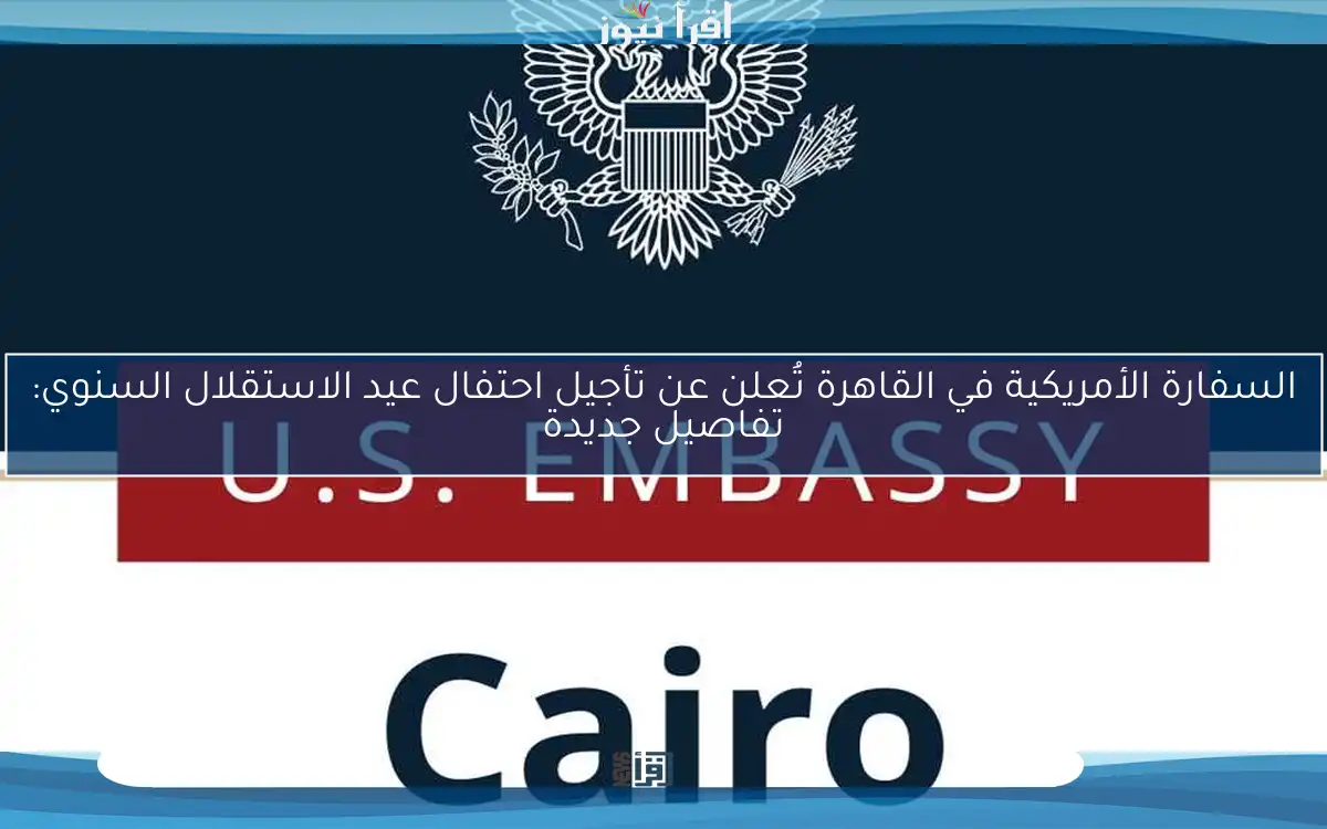 السفارة الأمريكية في القاهرة تُعلن عن تأجيل احتفال عيد الاستقلال السنوي: تفاصيل جديدة
