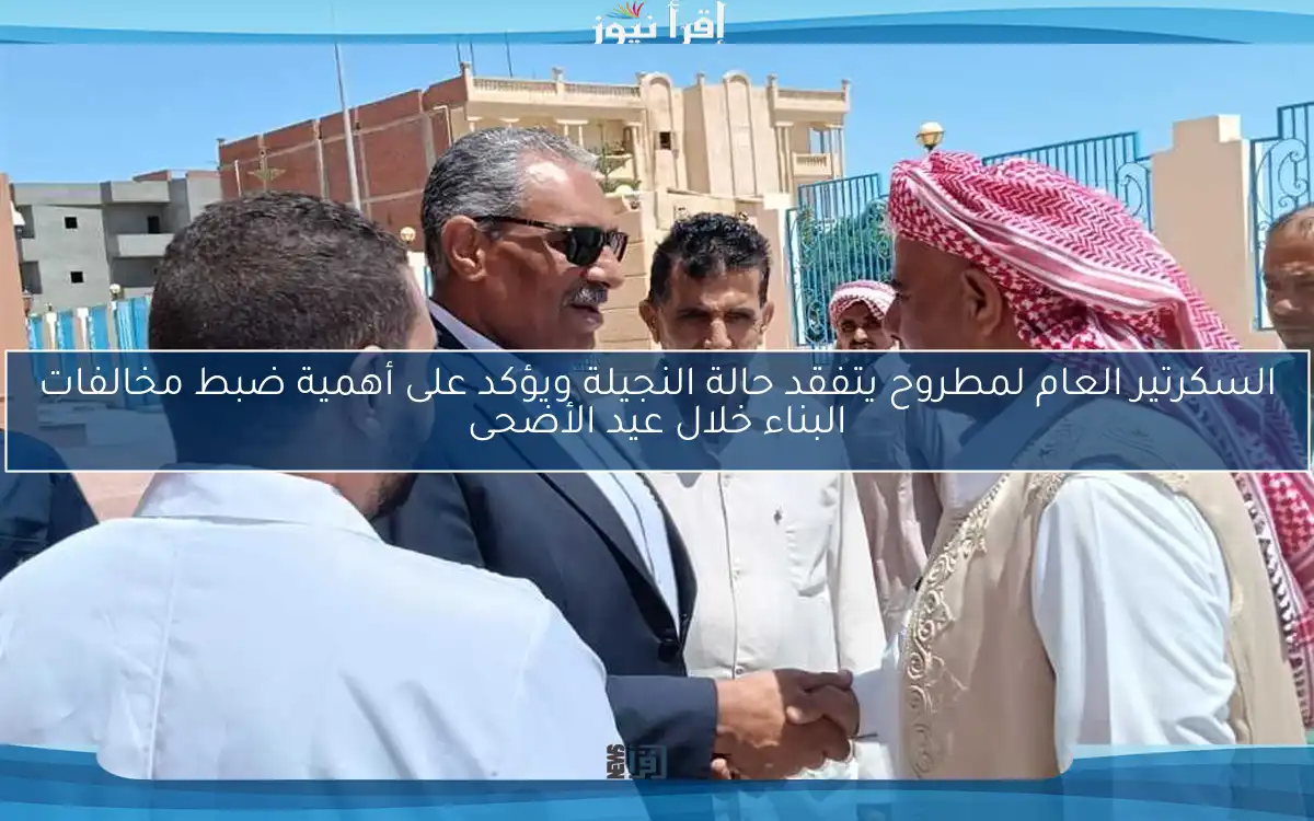 السكرتير العام لمطروح يتفقد حالة النجيلة ويؤكد على أهمية ضبط مخالفات البناء خلال عيد الأضحى
