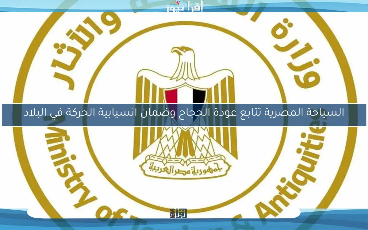السياحة المصرية تتابع عودة الحجاج وضمان انسيابية الحركة في البلاد