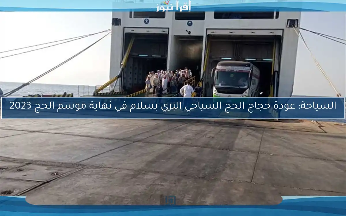 السياحة: عودة حجاج الحج السياحي البري بسلام في نهاية موسم الحج 2023
