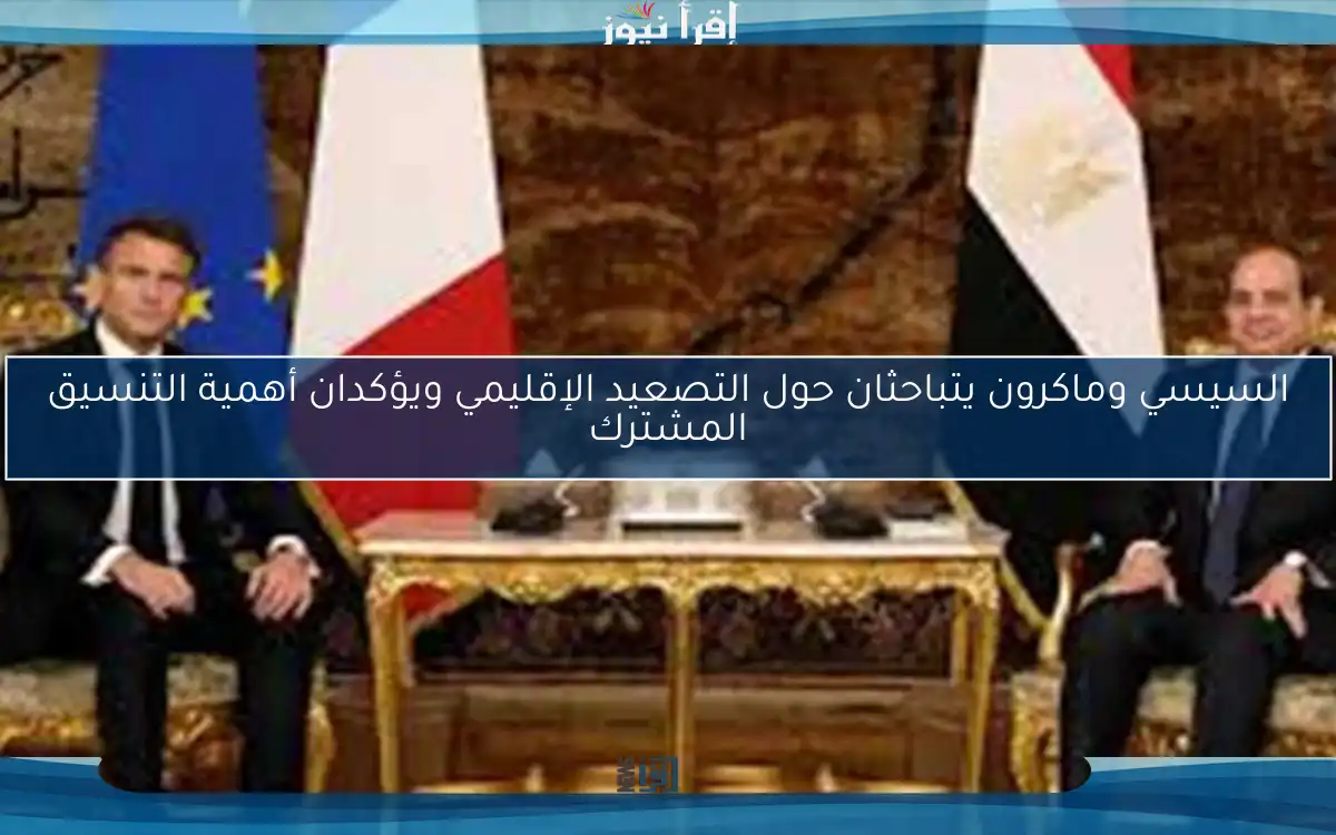 السيسي وماكرون يتباحثان حول التصعيد الإقليمي ويؤكدان أهمية التنسيق المشترك