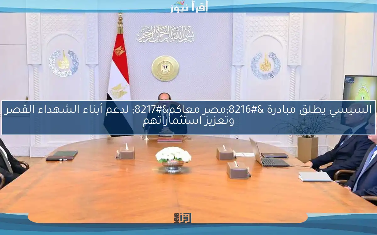 السيسي يطلق مبادرة ‘مصر معاكم’ لدعم أبناء الشهداء القصر وتعزيز استثماراتهم