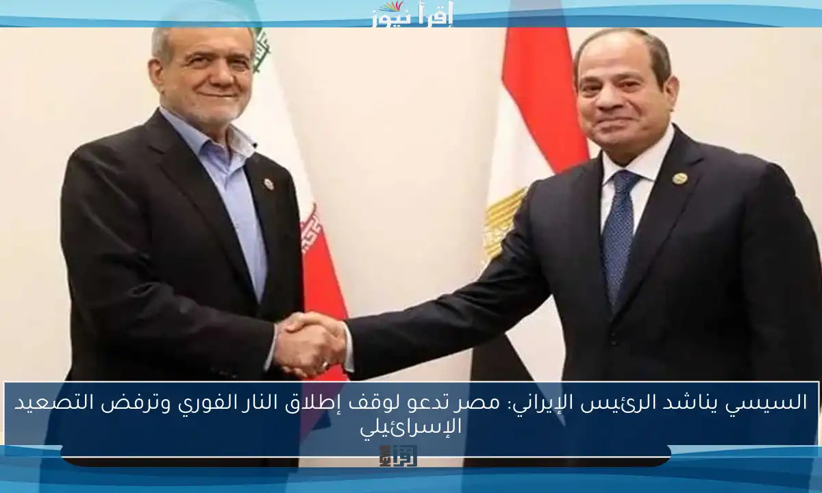 السيسي يناشد الرئيس الإيراني: مصر تدعو لوقف إطلاق النار الفوري وترفض التصعيد الإسرائيلي