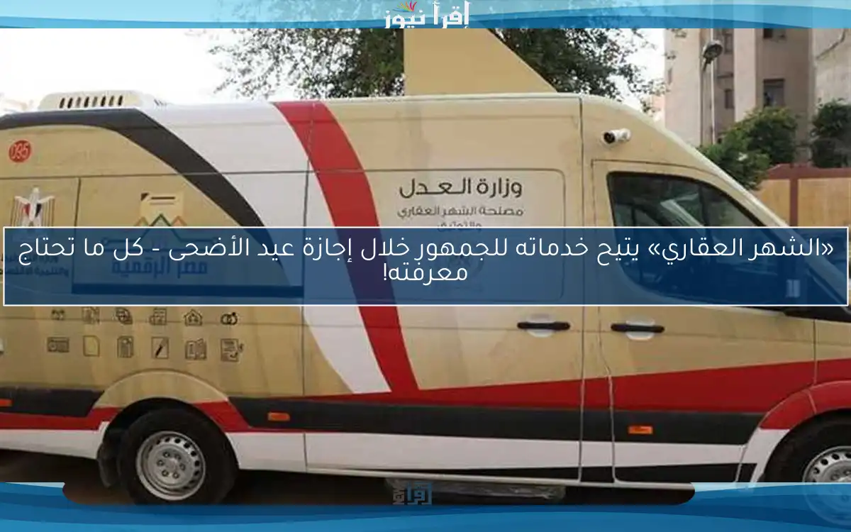 «الشهر العقاري» يتيح خدماته للجمهور خلال إجازة عيد الأضحى – كل ما تحتاج معرفته!