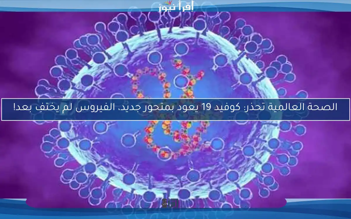 الصحة العالمية تحذر: كوفيد 19 يعود بمتحور جديد، الفيروس لم يختفِ بعد!