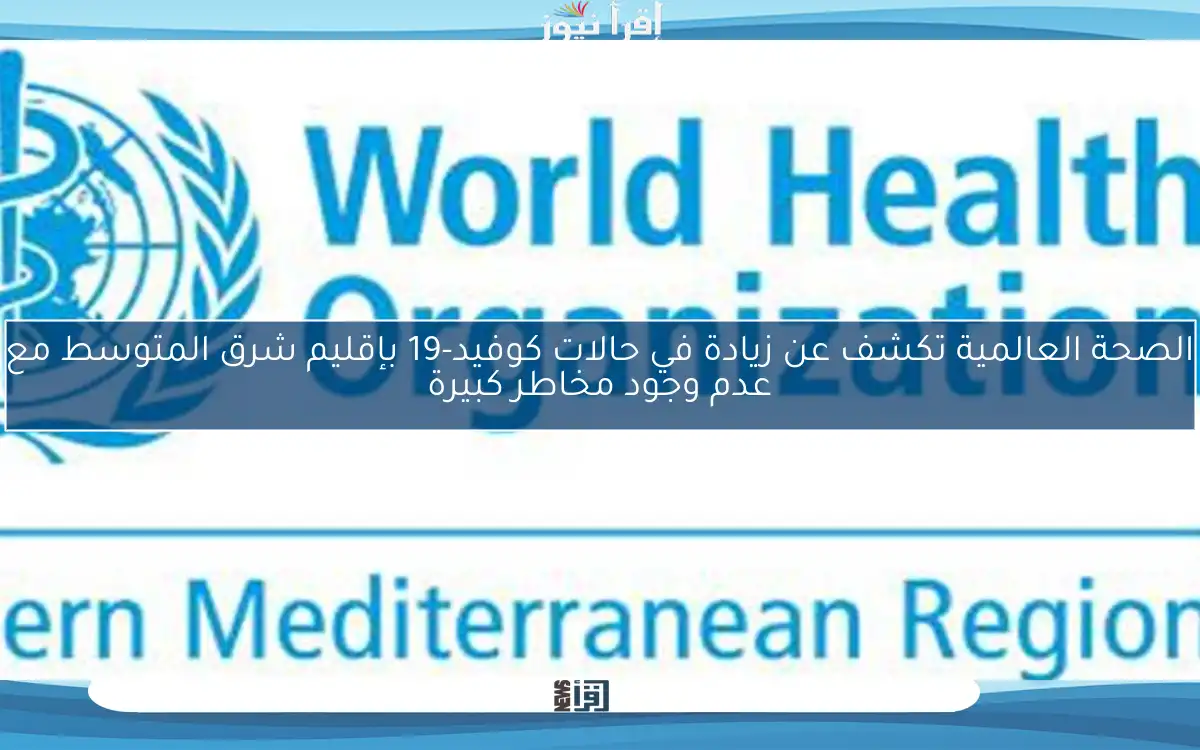 الصحة العالمية تكشف عن زيادة في حالات كوفيد-19 بإقليم شرق المتوسط مع عدم وجود مخاطر كبيرة