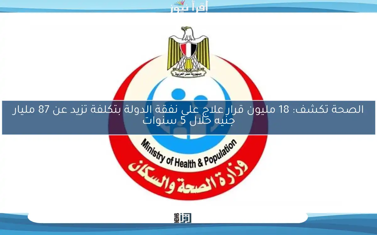 الصحة تكشف: 18 مليون قرار علاج على نفقة الدولة بتكلفة تزيد عن 87 مليار جنيه خلال 5 سنوات