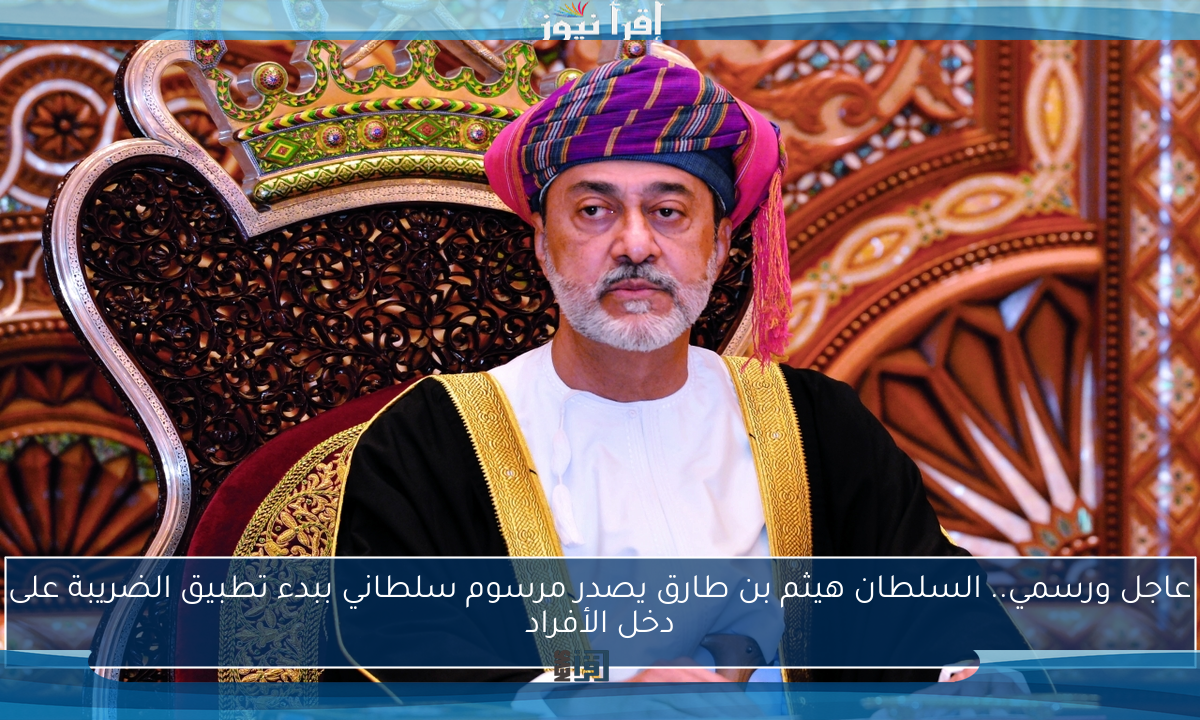 عاجل ورسمي.. السلطان هيثم بن طارق يصدر مرسوم سلطاني ببدء تطبيق الضريبة على دخل الأفراد
