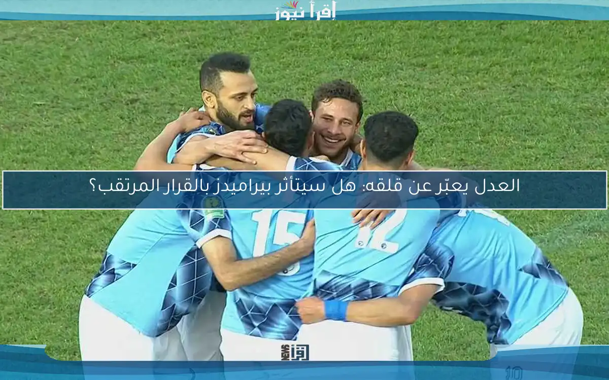 العدل يعبّر عن قلقه: هل سيتأثر بيراميدز بالقرار المرتقب؟