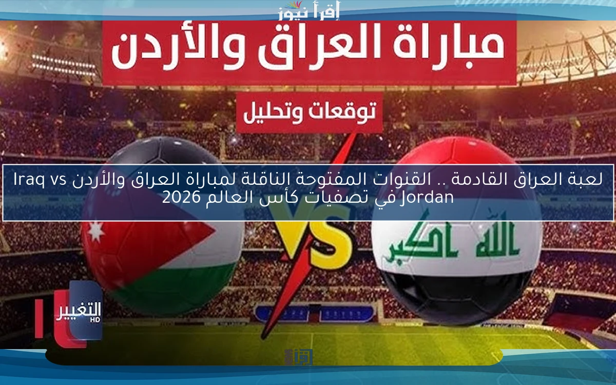 لعبة العراق القادمة .. القنوات المفتوحة الناقلة لمباراة العراق والأردن Iraq vs Jordan في تصفيات كأس العالم 2026