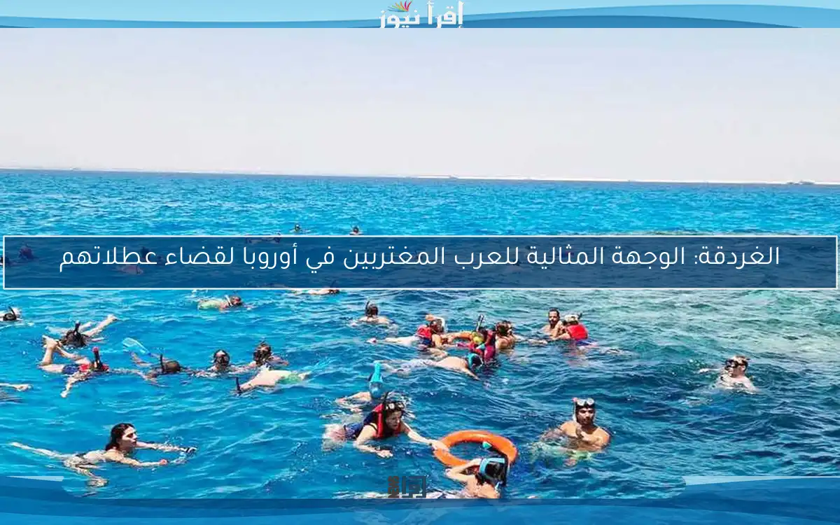 الغردقة: الوجهة المثالية للعرب المغتربين في أوروبا لقضاء عطلاتهم