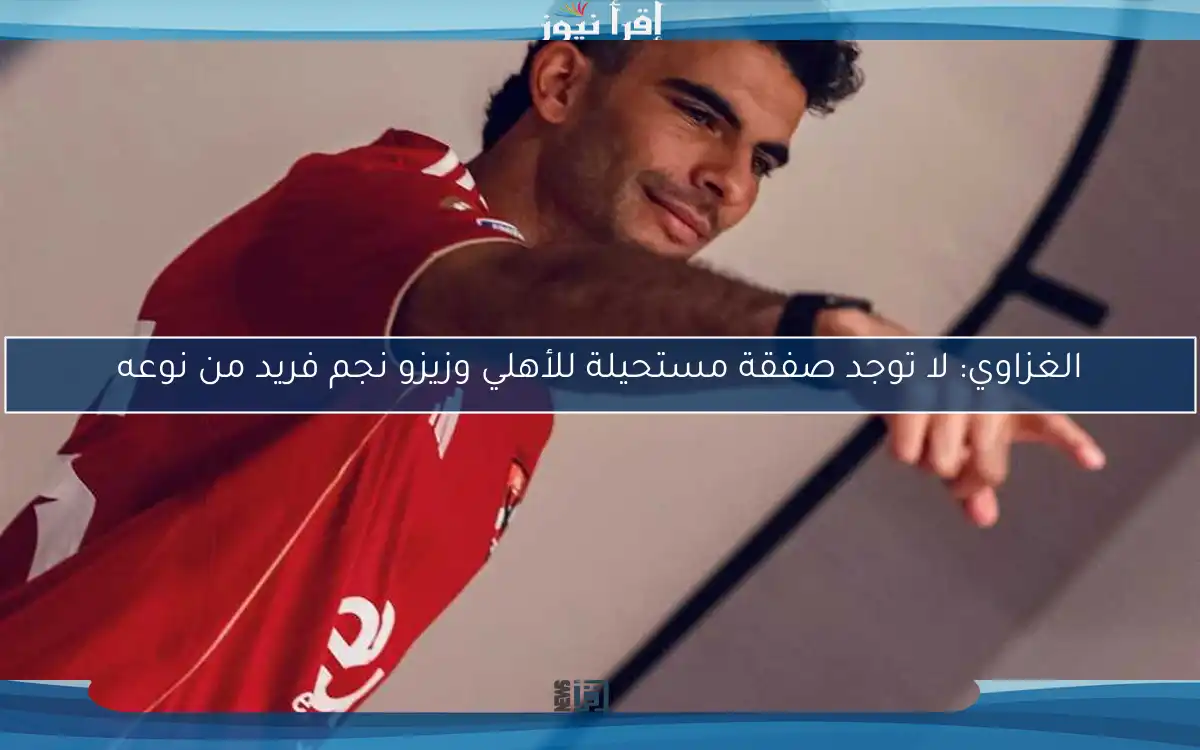 الغزاوي: لا توجد صفقة مستحيلة للأهلي وزيزو نجم فريد من نوعه