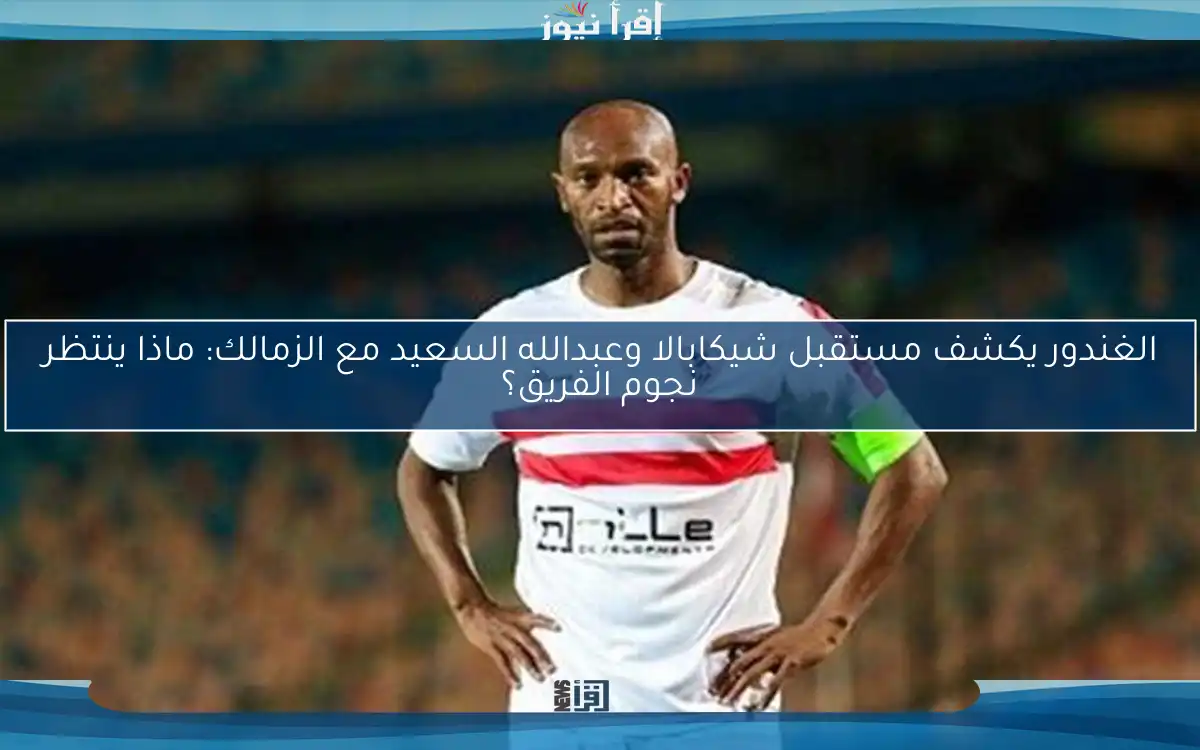 الغندور يكشف مستقبل شيكابالا وعبدالله السعيد مع الزمالك: ماذا ينتظر نجوم الفريق؟