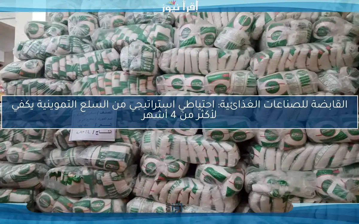القابضة للصناعات الغذائية: احتياطي استراتيجي من السلع التموينية يكفي لأكثر من 4 أشهر