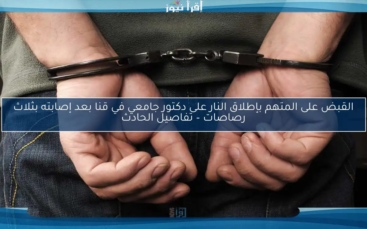 القبض على المتهم بإطلاق النار على دكتور جامعي في قنا بعد إصابته بثلاث رصاصات – تفاصيل الحادث