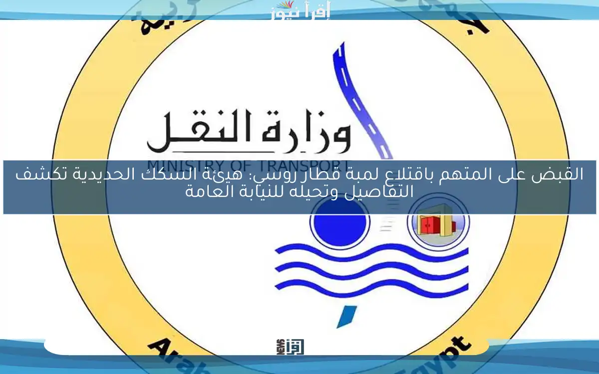 القبض على المتهم باقتلاع لمبة قطار روسي: هيئة السكك الحديدية تكشف التفاصيل وتحيله للنيابة العامة