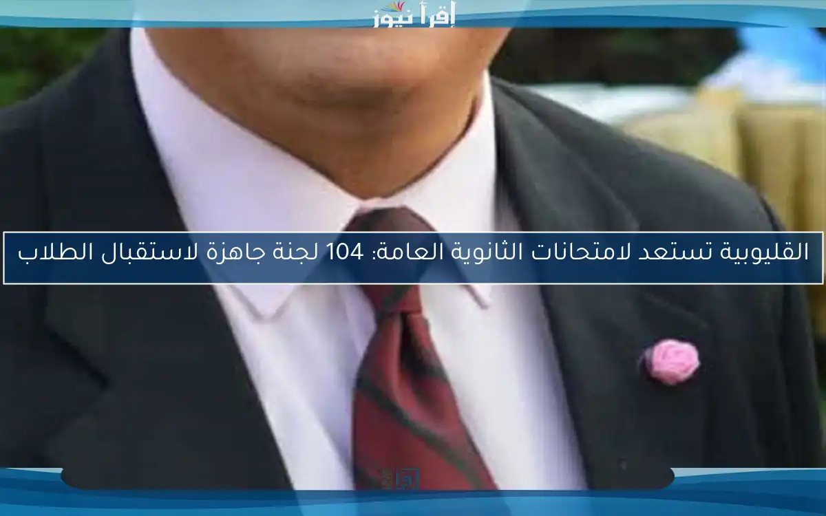 القليوبية تستعد لامتحانات الثانوية العامة: 104 لجنة جاهزة لاستقبال الطلاب