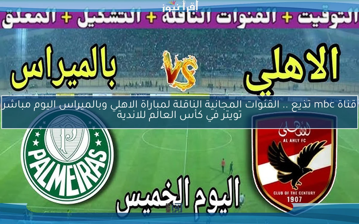 قناة mbc تذيع .. القنوات المجانية الناقلة لمباراة الاهلي وبالميراس اليوم مباشر تويتر في كأس العالم للاندية