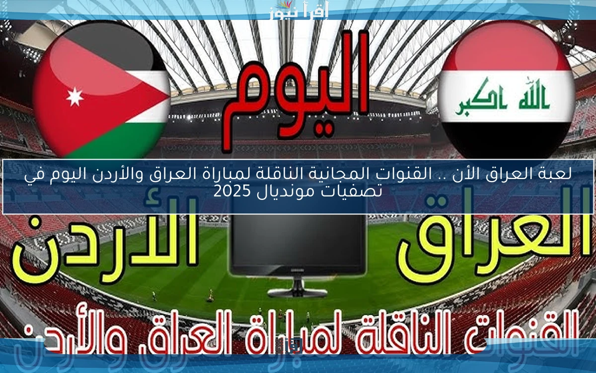 لعبة العراق الأن .. القنوات المجانية الناقلة لمباراة العراق والأردن اليوم في تصفيات مونديال 2026