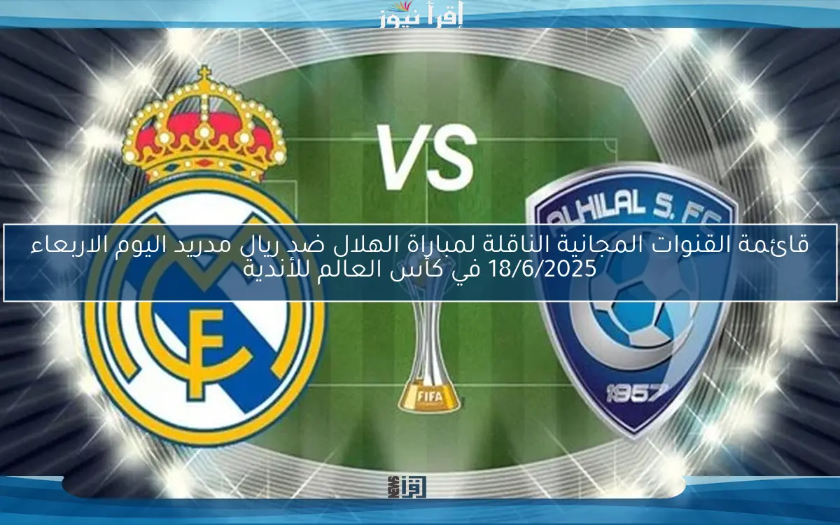 قائمة القنوات المجانية الناقلة لمباراة الهلال ضد ريال مدريد اليوم الاربعاء 18/6/2025 في كأس العالم للأندية
