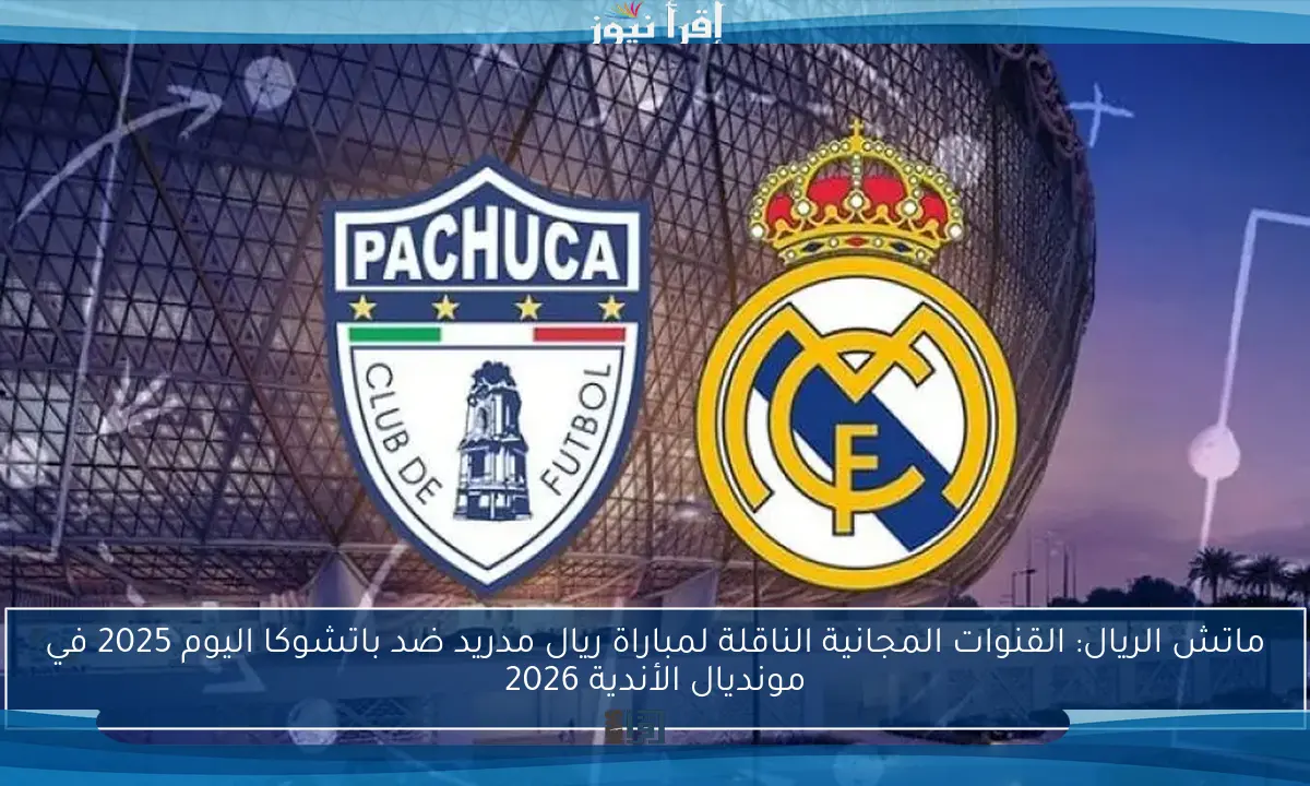 ماتش الريال: القنوات المجانية الناقلة لمباراة ريال مدريد ضد باتشوكا اليوم 2025 في مونديال الأندية 2026
