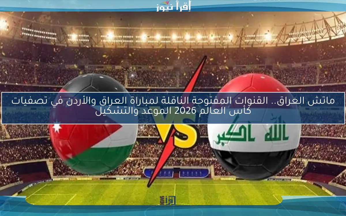ماتش العراق.. القنوات المفتوحة الناقلة لمباراة العراق والأردن في تصفيات كأس العالم 2026 الموعد والتشكيل