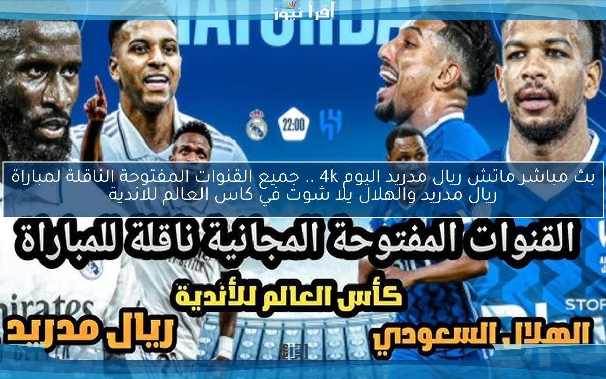 بث مباشر ماتش ريال مدريد اليوم 4k .. جميع القنوات المفتوحة الناقلة لمباراة ريال مدريد والهلال يلا شوت في كاس العالم للاندية